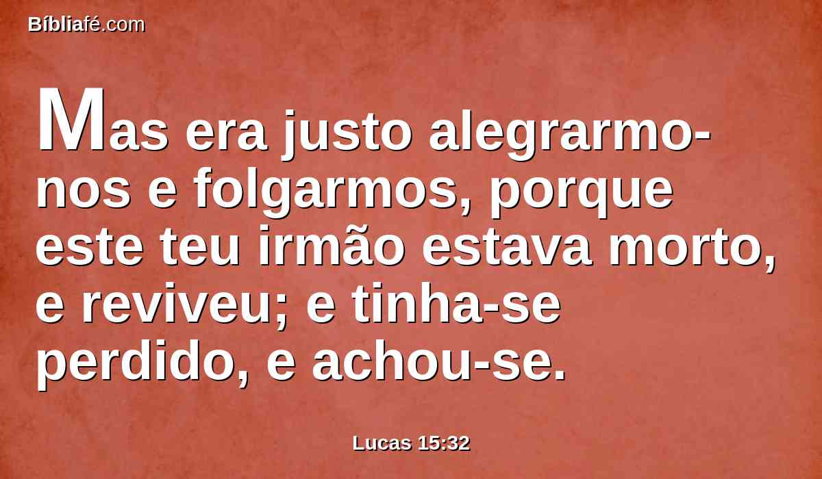 Mas era justo alegrarmo-nos e folgarmos, porque este teu irmão estava morto, e reviveu; e tinha-se perdido, e achou-se.