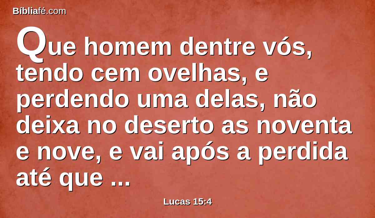 Que homem dentre vós, tendo cem ovelhas, e perdendo uma delas, não deixa no deserto as noventa e nove, e vai após a perdida até que venha a achá-la?