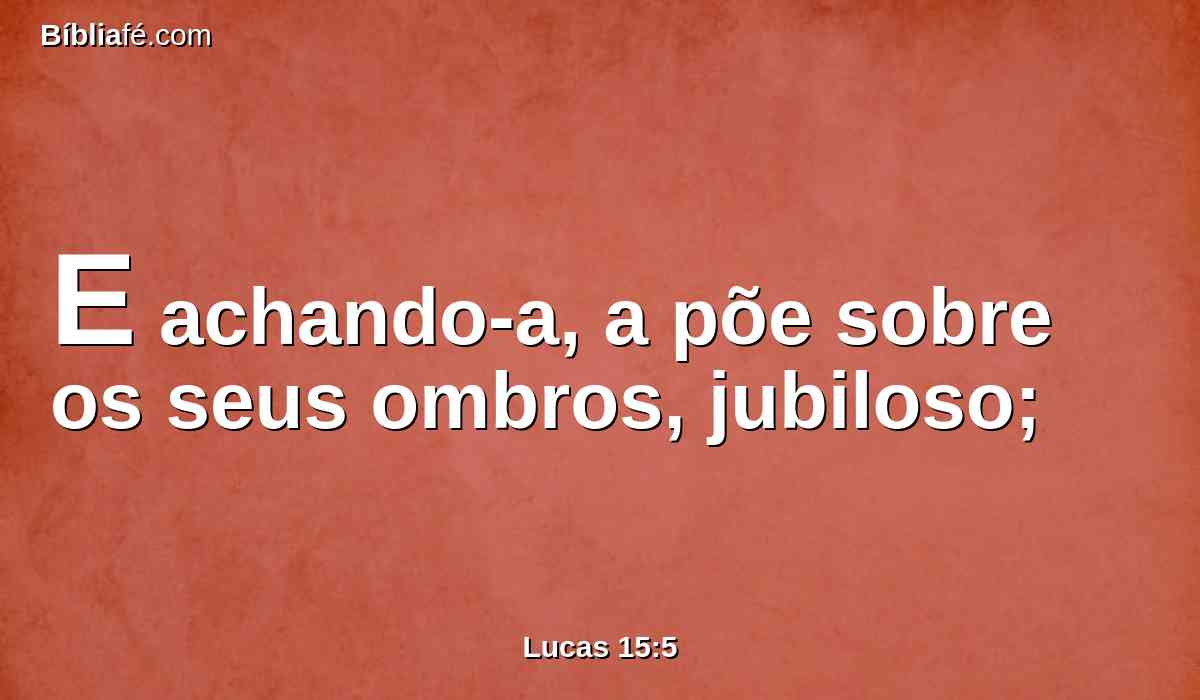 E achando-a, a põe sobre os seus ombros, jubiloso;