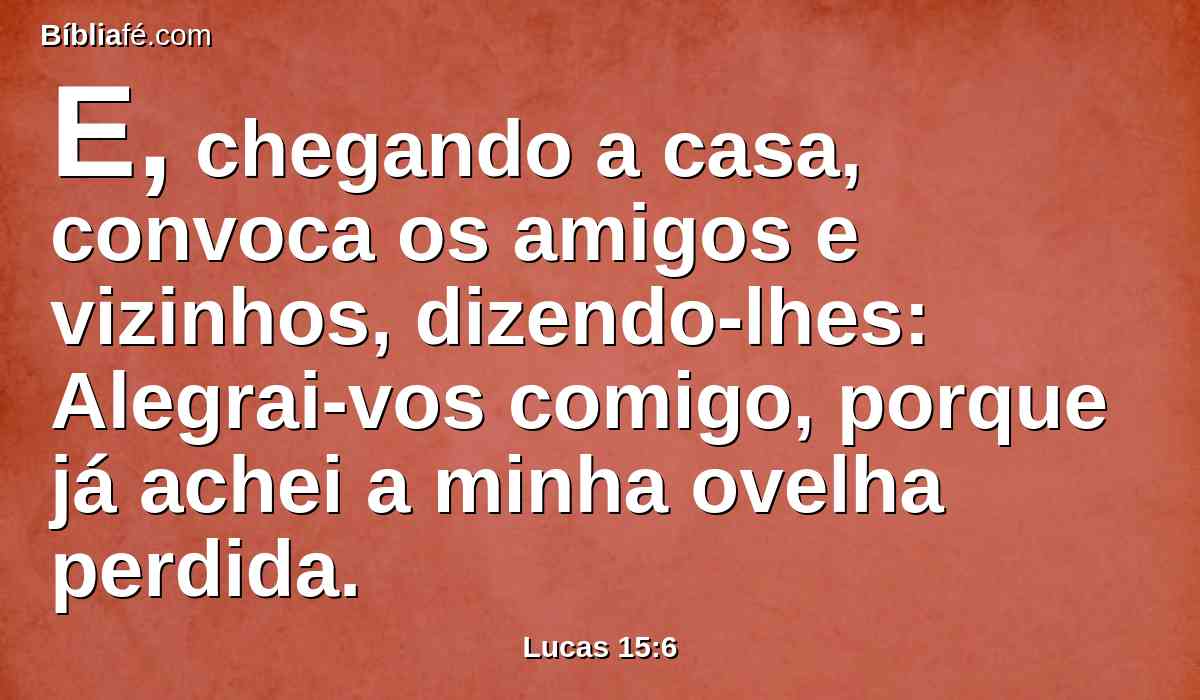 E, chegando a casa, convoca os amigos e vizinhos, dizendo-lhes: Alegrai-vos comigo, porque já achei a minha ovelha perdida.
