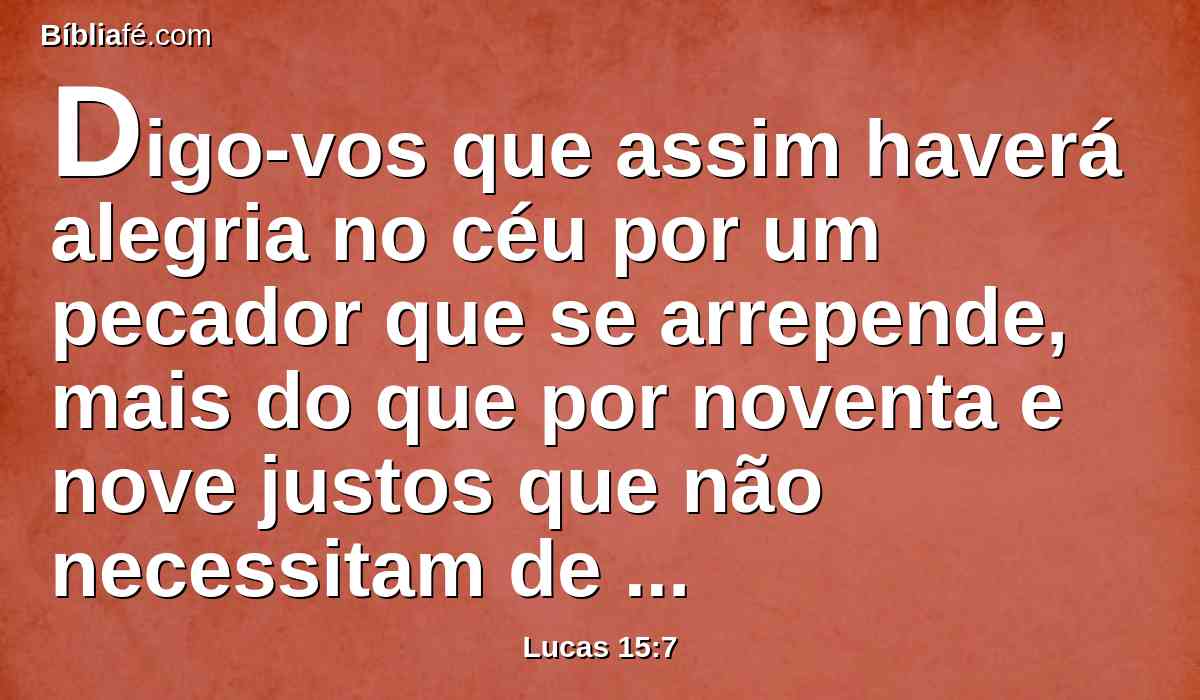 Digo-vos que assim haverá alegria no céu por um pecador que se arrepende, mais do que por noventa e nove justos que não necessitam de arrependimento.