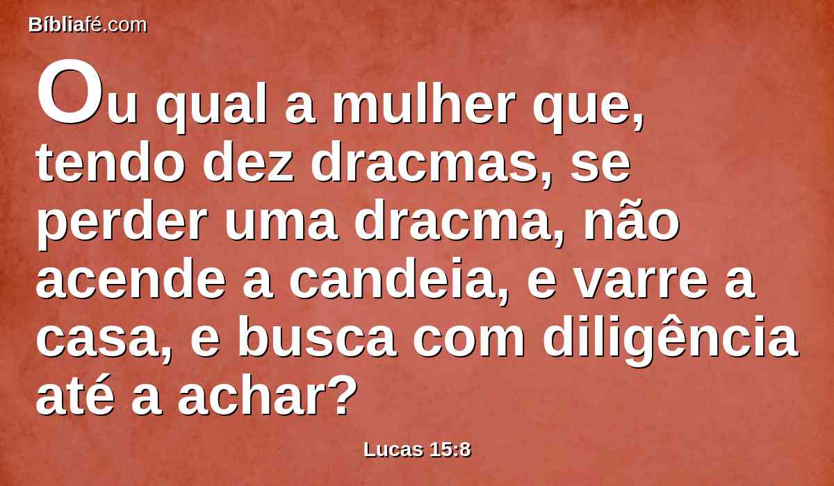 Ou qual a mulher que, tendo dez dracmas, se perder uma dracma, não acende a candeia, e varre a casa, e busca com diligência até a achar?
