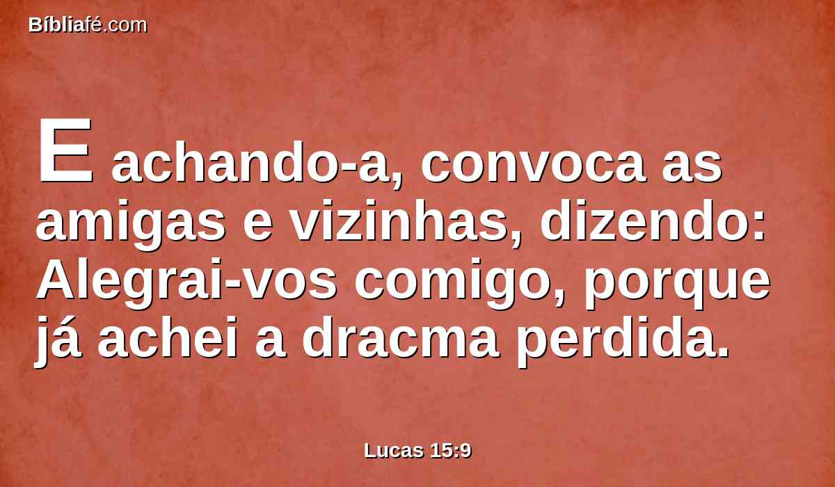 E achando-a, convoca as amigas e vizinhas, dizendo: Alegrai-vos comigo, porque já achei a dracma perdida.