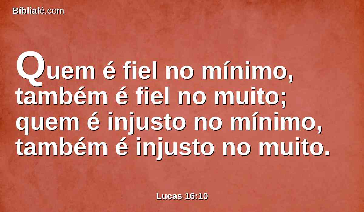 Quem é fiel no mínimo, também é fiel no muito; quem é injusto no mínimo, também é injusto no muito.