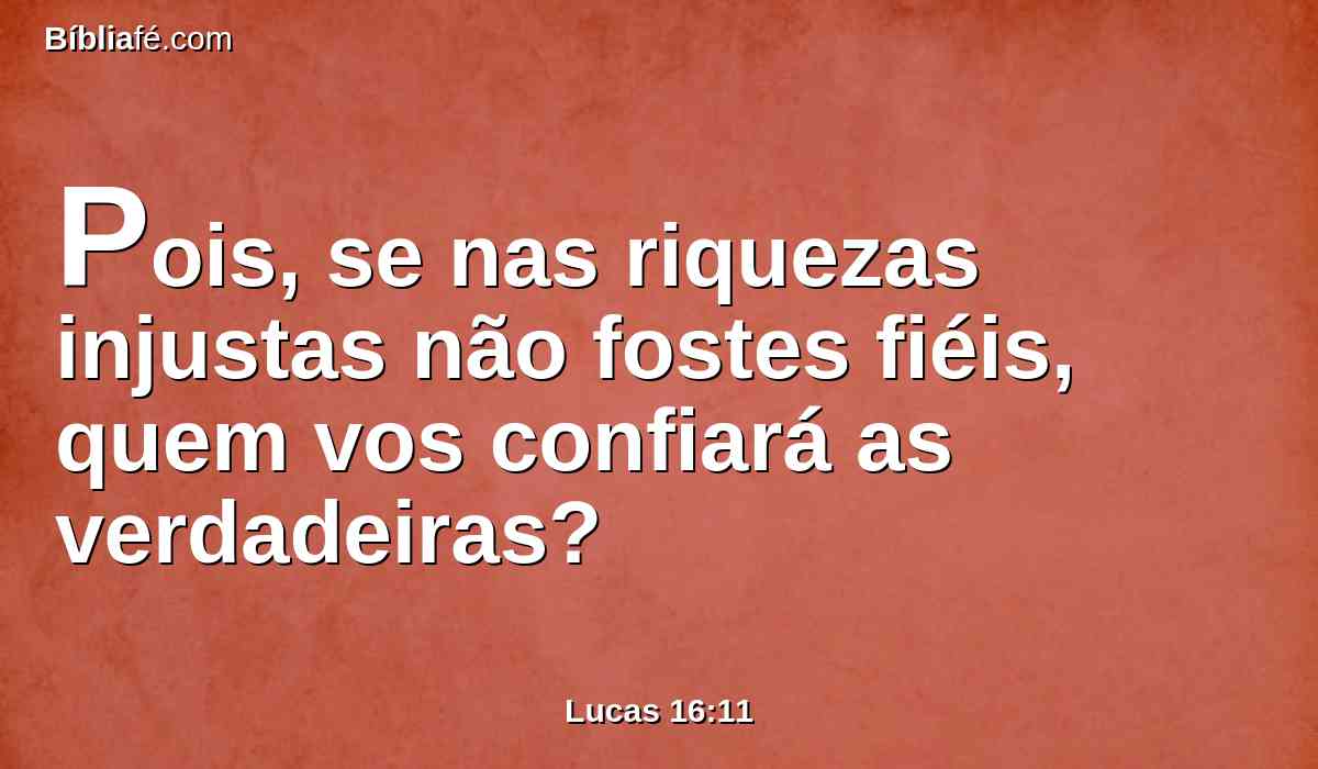Pois, se nas riquezas injustas não fostes fiéis, quem vos confiará as verdadeiras?