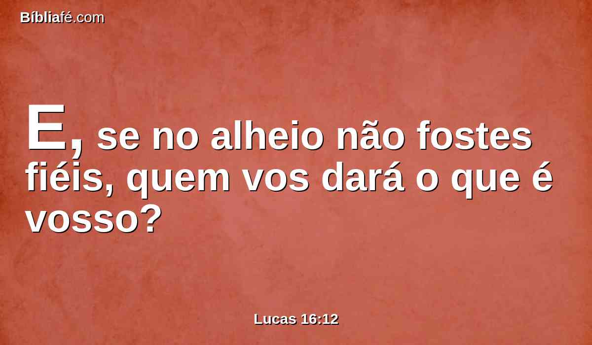 E, se no alheio não fostes fiéis, quem vos dará o que é vosso?