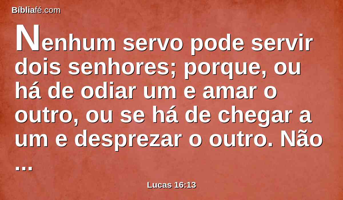 Nenhum servo pode servir dois senhores; porque, ou há de odiar um e amar o outro, ou se há de chegar a um e desprezar o outro. Não podeis servir a Deus e a Mamom.