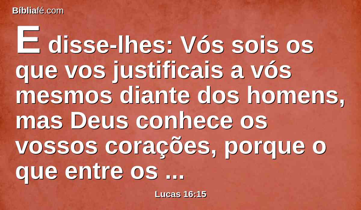 E disse-lhes: Vós sois os que vos justificais a vós mesmos diante dos homens, mas Deus conhece os vossos corações, porque o que entre os homens é elevado, perante Deus é abominação.