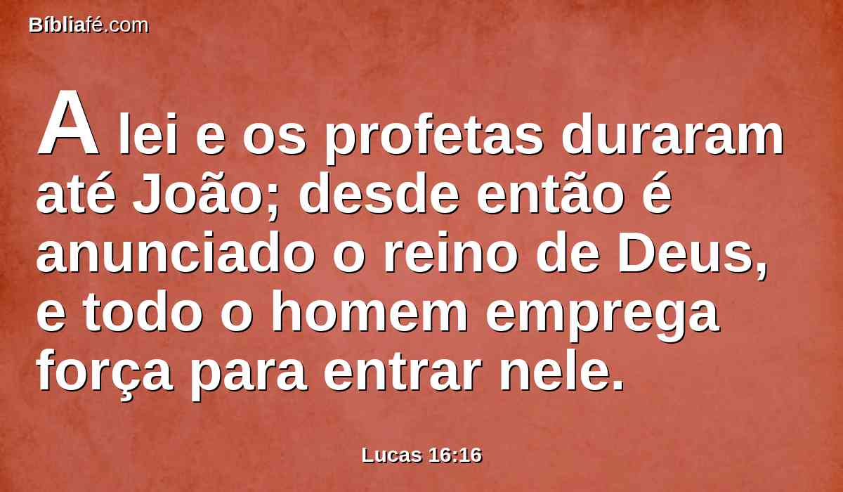 A lei e os profetas duraram até João; desde então é anunciado o reino de Deus, e todo o homem emprega força para entrar nele.