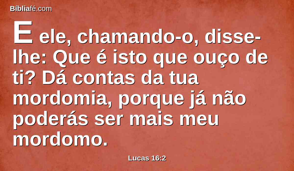 E ele, chamando-o, disse-lhe: Que é isto que ouço de ti? Dá contas da tua mordomia, porque já não poderás ser mais meu mordomo.