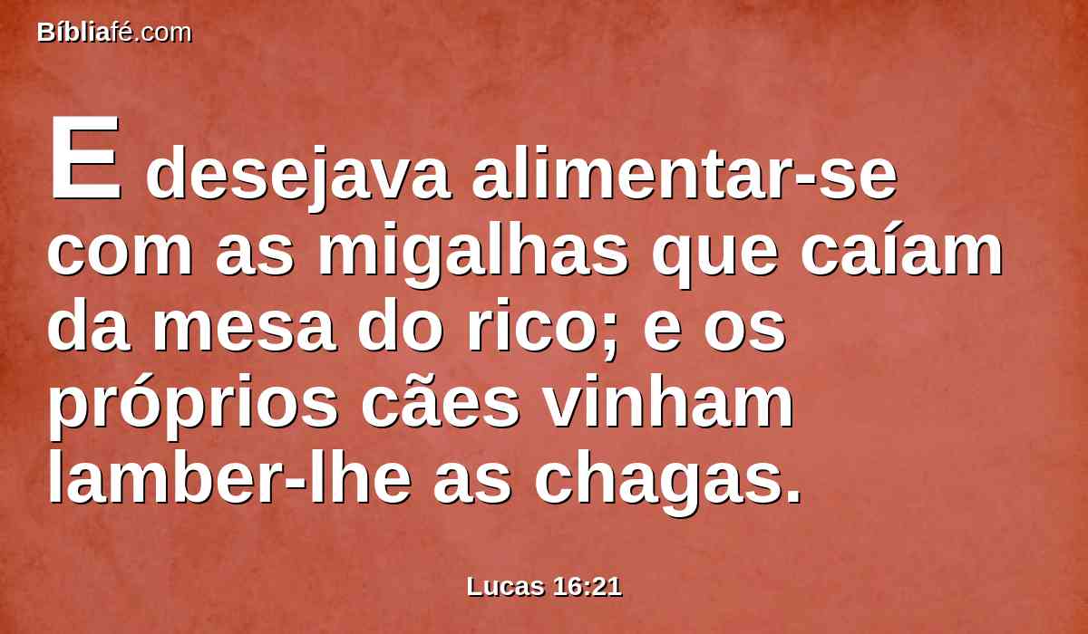 E desejava alimentar-se com as migalhas que caíam da mesa do rico; e os próprios cães vinham lamber-lhe as chagas.