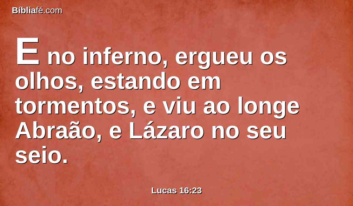 E no inferno, ergueu os olhos, estando em tormentos, e viu ao longe Abraão, e Lázaro no seu seio.