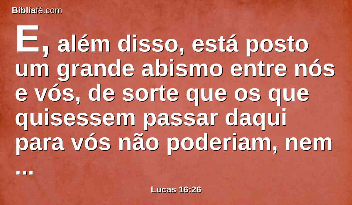 E, além disso, está posto um grande abismo entre nós e vós, de sorte que os que quisessem passar daqui para vós não poderiam, nem tampouco os de lá passar para cá.
