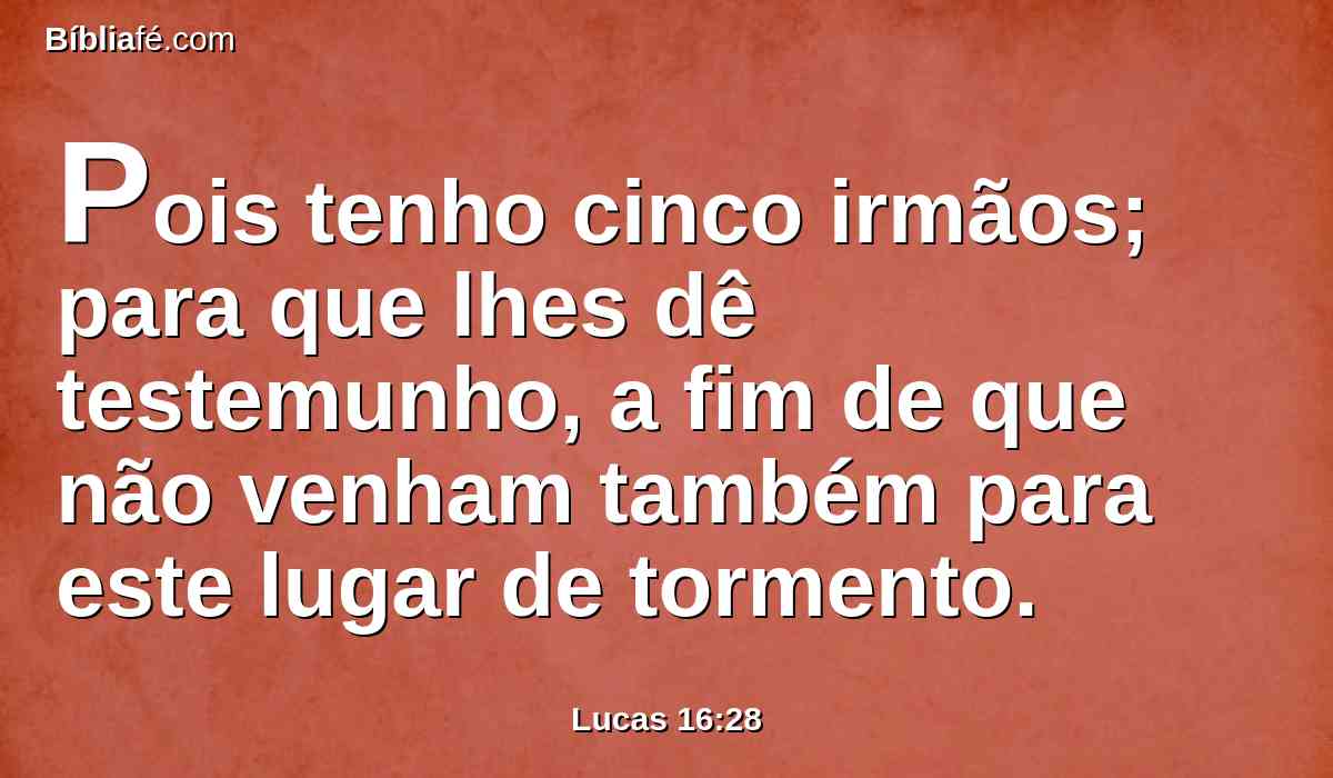 Pois tenho cinco irmãos; para que lhes dê testemunho, a fim de que não venham também para este lugar de tormento.