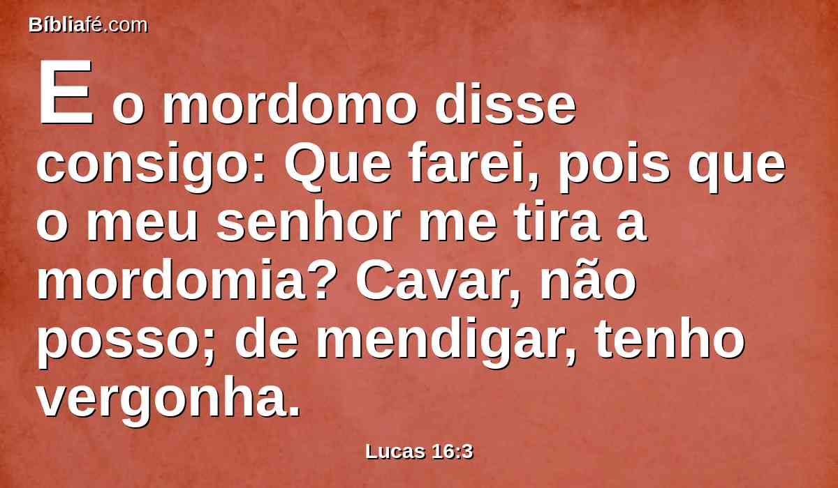 E o mordomo disse consigo: Que farei, pois que o meu senhor me tira a mordomia? Cavar, não posso; de mendigar, tenho vergonha.