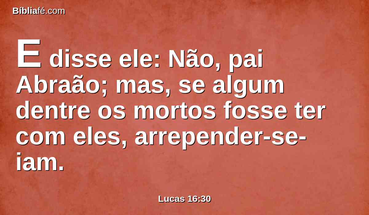 E disse ele: Não, pai Abraão; mas, se algum dentre os mortos fosse ter com eles, arrepender-se-iam.