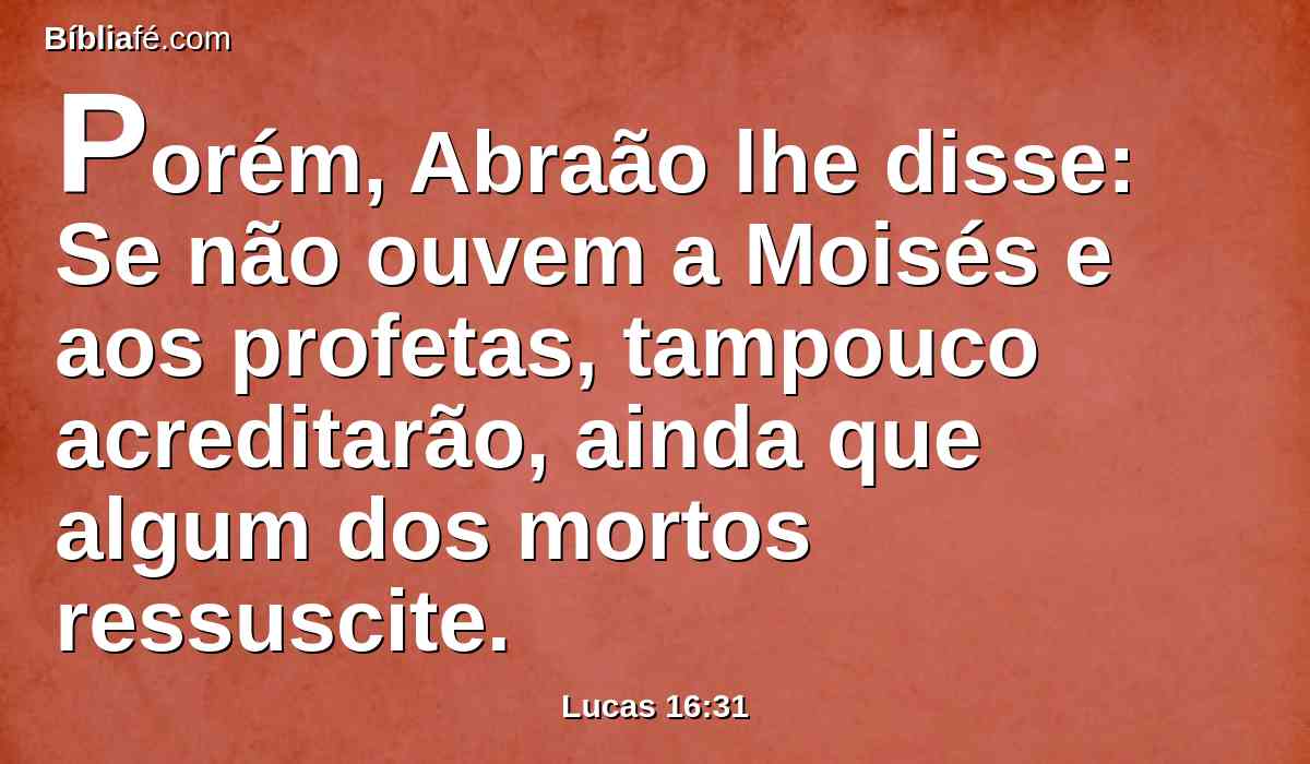 Porém, Abraão lhe disse: Se não ouvem a Moisés e aos profetas, tampouco acreditarão, ainda que algum dos mortos ressuscite.