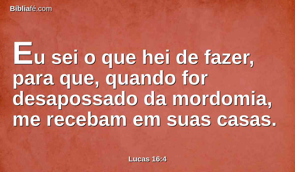 Eu sei o que hei de fazer, para que, quando for desapossado da mordomia, me recebam em suas casas.