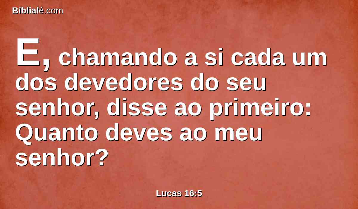 E, chamando a si cada um dos devedores do seu senhor, disse ao primeiro: Quanto deves ao meu senhor?