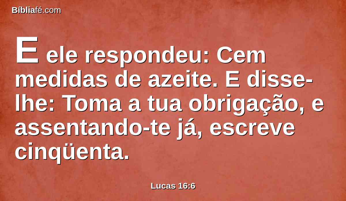 E ele respondeu: Cem medidas de azeite. E disse-lhe: Toma a tua obrigação, e assentando-te já, escreve cinqüenta.