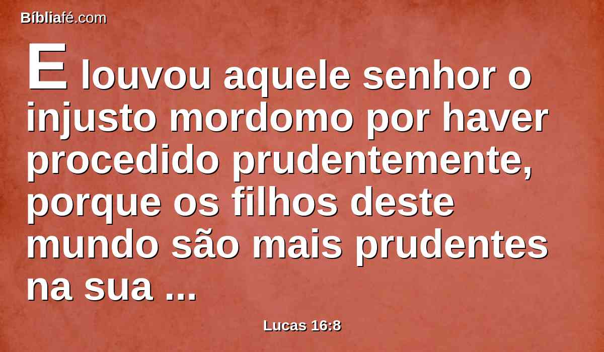 E louvou aquele senhor o injusto mordomo por haver procedido prudentemente, porque os filhos deste mundo são mais prudentes na sua geração do que os filhos da luz.