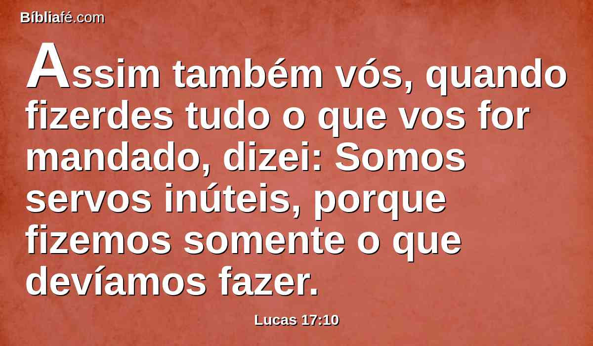 Assim também vós, quando fizerdes tudo o que vos for mandado, dizei: Somos servos inúteis, porque fizemos somente o que devíamos fazer.