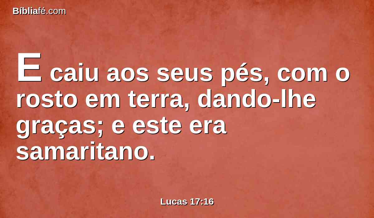 E caiu aos seus pés, com o rosto em terra, dando-lhe graças; e este era samaritano.