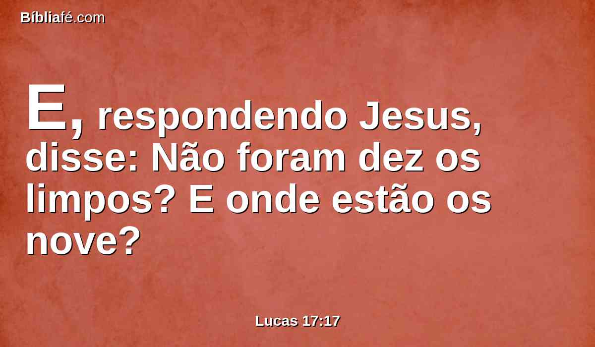 E, respondendo Jesus, disse: Não foram dez os limpos? E onde estão os nove?