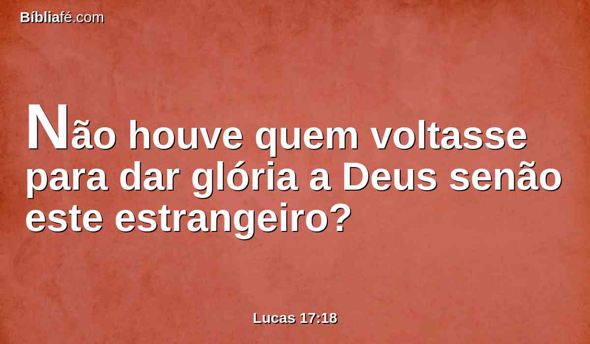 Não houve quem voltasse para dar glória a Deus senão este estrangeiro?