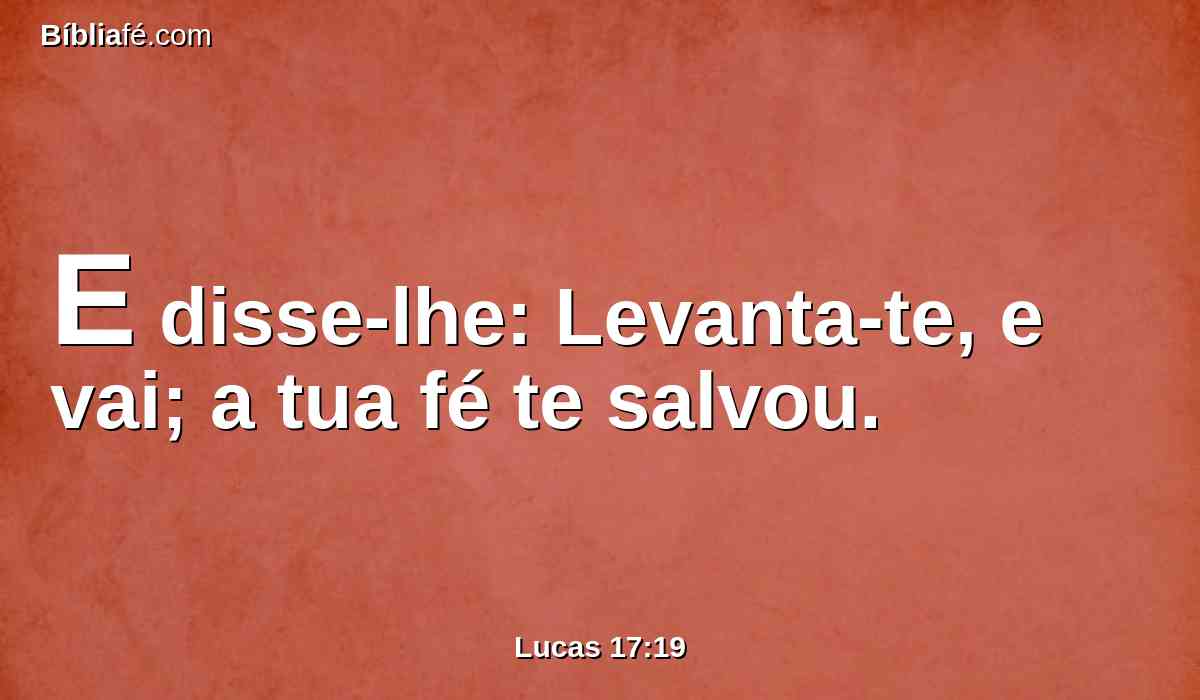 E disse-lhe: Levanta-te, e vai; a tua fé te salvou.