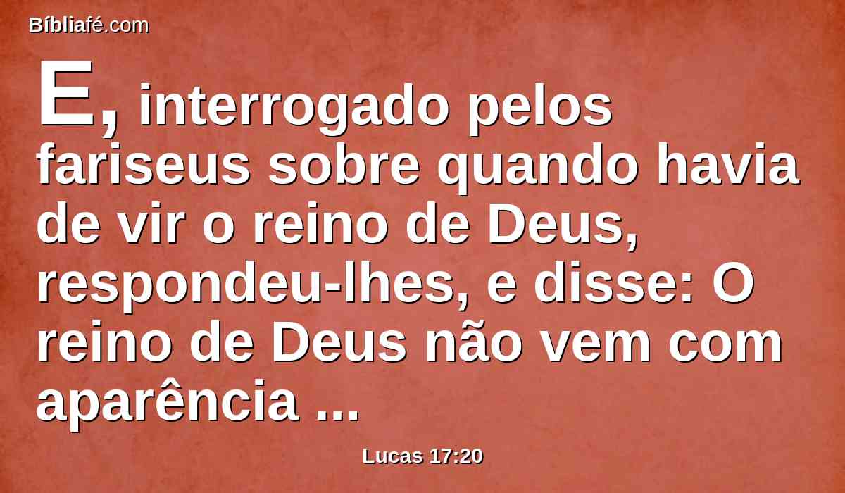 E, interrogado pelos fariseus sobre quando havia de vir o reino de Deus, respondeu-lhes, e disse: O reino de Deus não vem com aparência exterior.