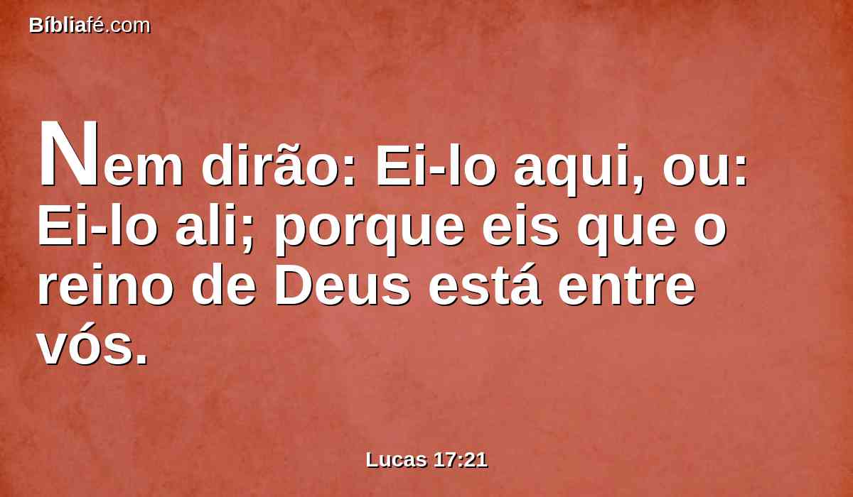 Nem dirão: Ei-lo aqui, ou: Ei-lo ali; porque eis que o reino de Deus está entre vós.