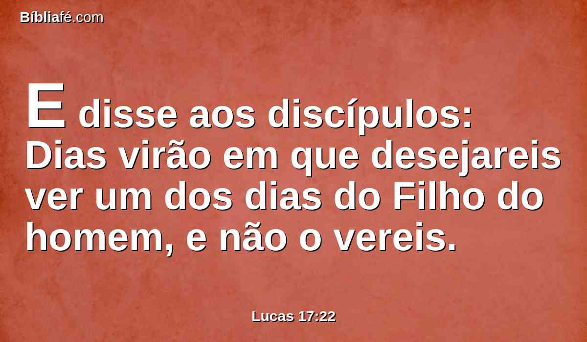 E disse aos discípulos: Dias virão em que desejareis ver um dos dias do Filho do homem, e não o vereis.