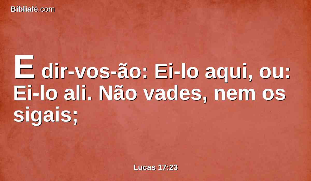 E dir-vos-ão: Ei-lo aqui, ou: Ei-lo ali. Não vades, nem os sigais;