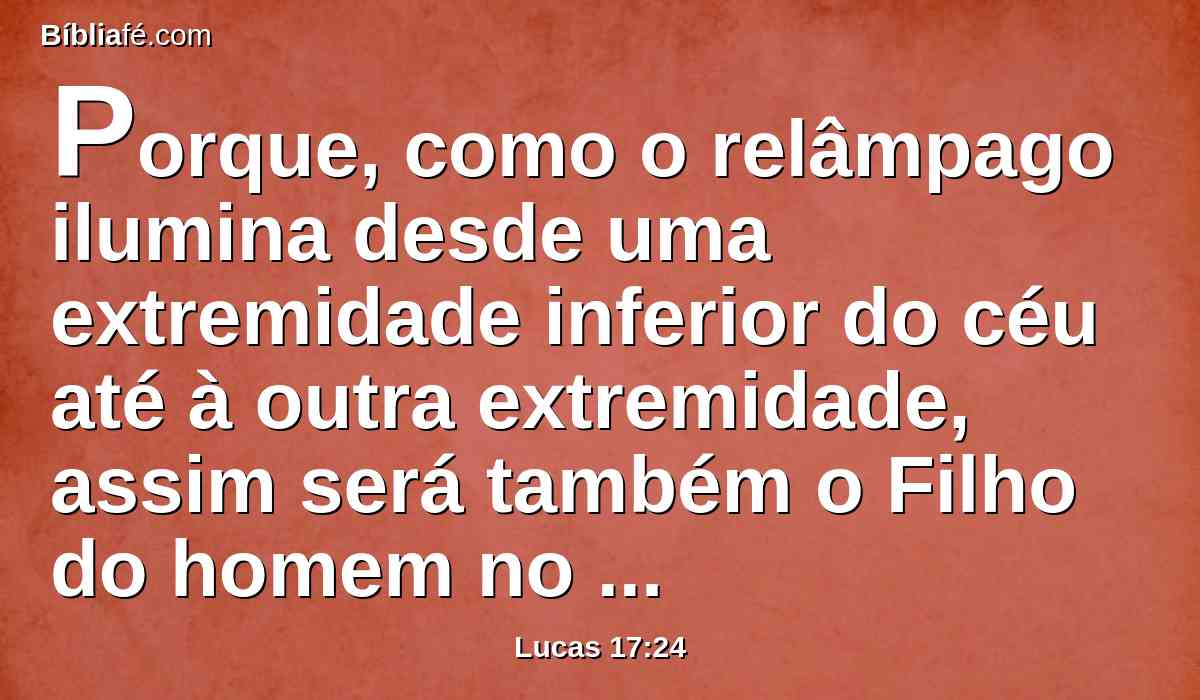 Porque, como o relâmpago ilumina desde uma extremidade inferior do céu até à outra extremidade, assim será também o Filho do homem no seu dia.