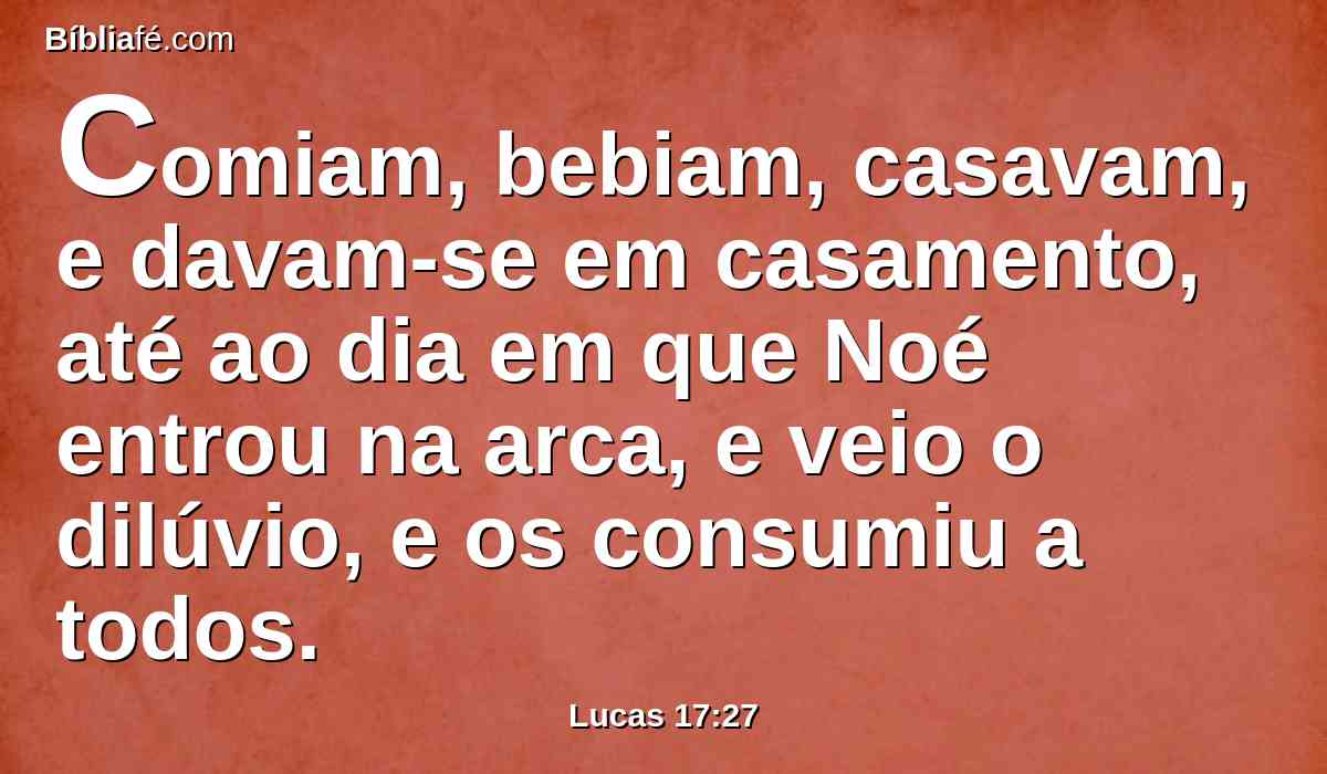 Comiam, bebiam, casavam, e davam-se em casamento, até ao dia em que Noé entrou na arca, e veio o dilúvio, e os consumiu a todos.