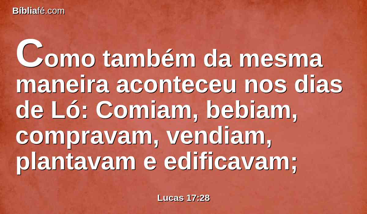 Como também da mesma maneira aconteceu nos dias de Ló: Comiam, bebiam, compravam, vendiam, plantavam e edificavam;