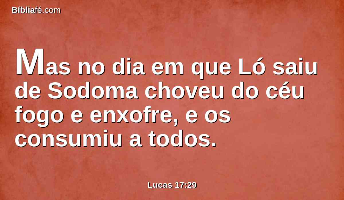 Mas no dia em que Ló saiu de Sodoma choveu do céu fogo e enxofre, e os consumiu a todos.