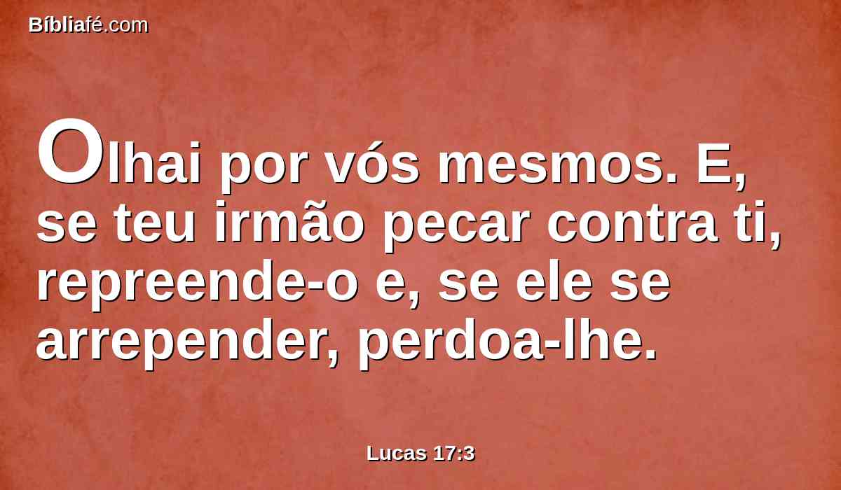Olhai por vós mesmos. E, se teu irmão pecar contra ti, repreende-o e, se ele se arrepender, perdoa-lhe.