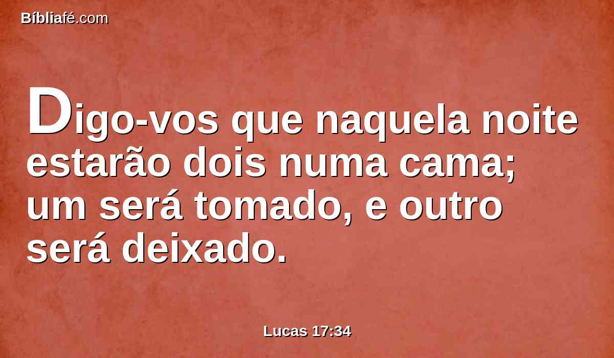Digo-vos que naquela noite estarão dois numa cama; um será tomado, e outro será deixado.
