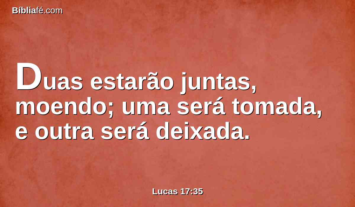 Duas estarão juntas, moendo; uma será tomada, e outra será deixada.