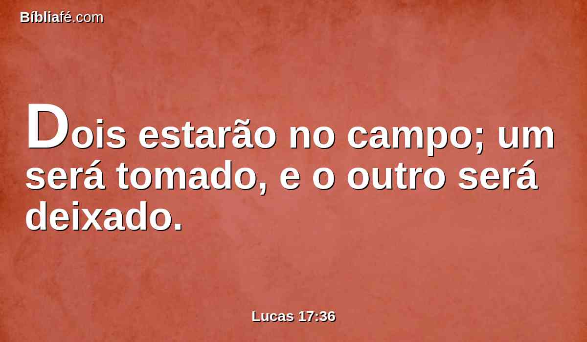 Dois estarão no campo; um será tomado, e o outro será deixado.