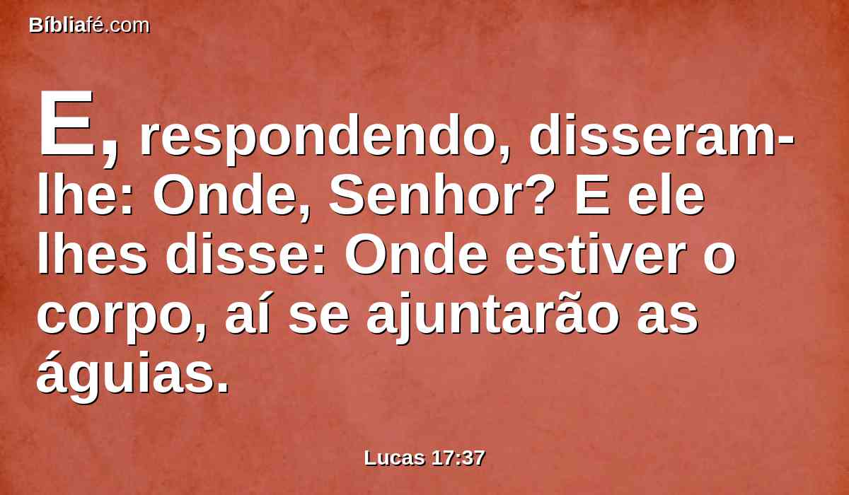 E, respondendo, disseram-lhe: Onde, Senhor? E ele lhes disse: Onde estiver o corpo, aí se ajuntarão as águias.