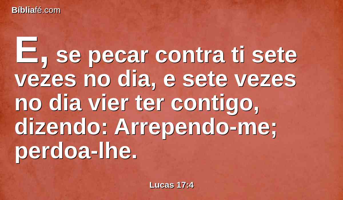 E, se pecar contra ti sete vezes no dia, e sete vezes no dia vier ter contigo, dizendo: Arrependo-me; perdoa-lhe.
