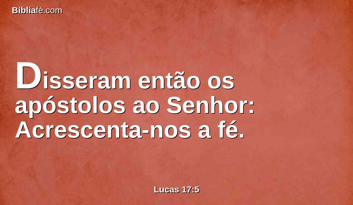 Disseram então os apóstolos ao Senhor: Acrescenta-nos a fé.