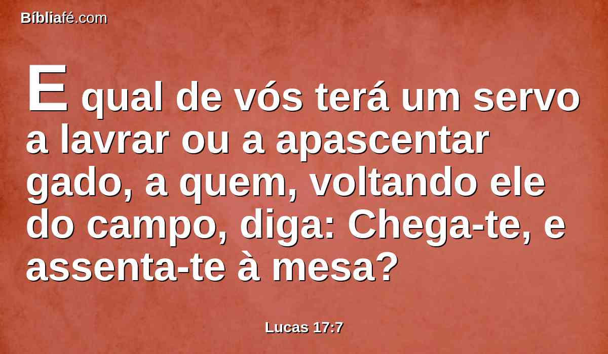 E qual de vós terá um servo a lavrar ou a apascentar gado, a quem, voltando ele do campo, diga: Chega-te, e assenta-te à mesa?