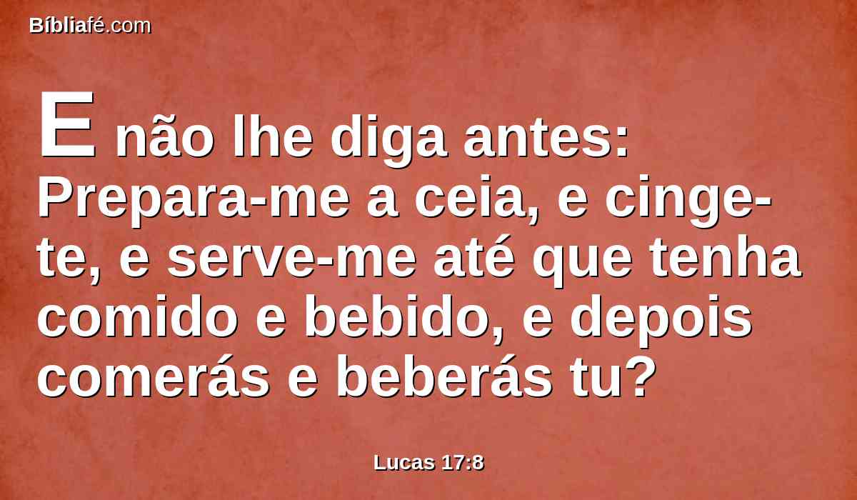 E não lhe diga antes: Prepara-me a ceia, e cinge-te, e serve-me até que tenha comido e bebido, e depois comerás e beberás tu?