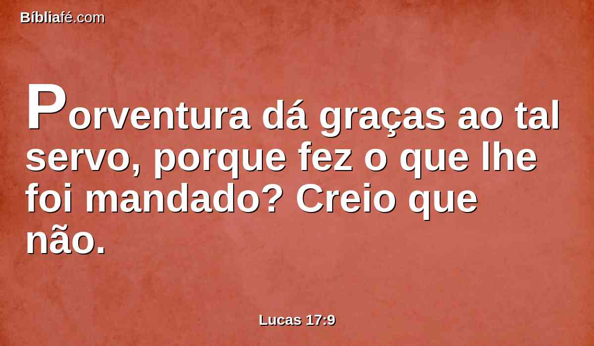 Porventura dá graças ao tal servo, porque fez o que lhe foi mandado? Creio que não.