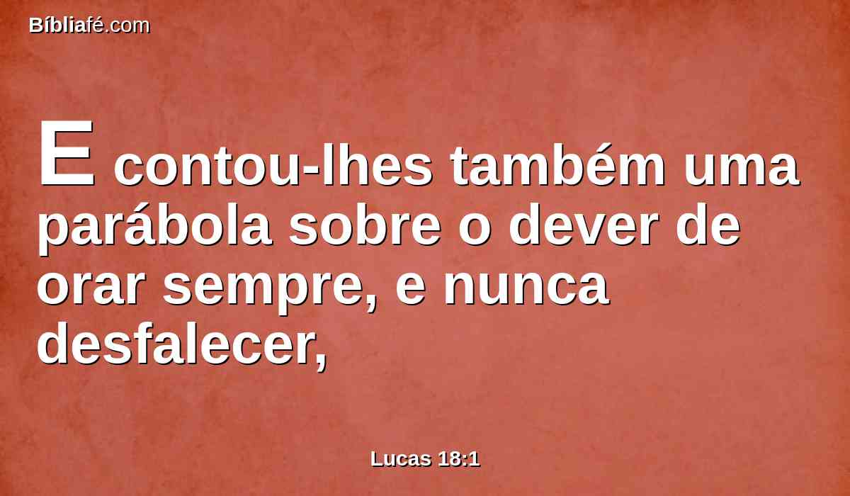 E contou-lhes também uma parábola sobre o dever de orar sempre, e nunca desfalecer,