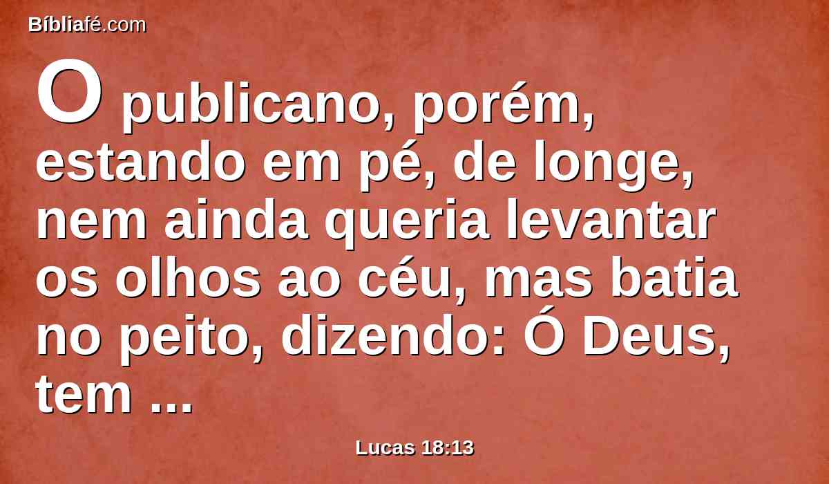 O publicano, porém, estando em pé, de longe, nem ainda queria levantar os olhos ao céu, mas batia no peito, dizendo: Ó Deus, tem misericórdia de mim, pecador!